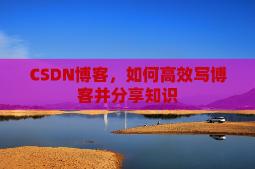 CSDN博客，如何高效写博客并分享知识
